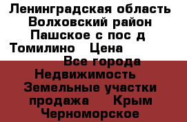 Ленинградская область Волховский район Пашское с/пос д. Томилино › Цена ­ 40 000 000 - Все города Недвижимость » Земельные участки продажа   . Крым,Черноморское
